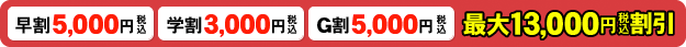 早割・学割・G割　最大13000円割引！