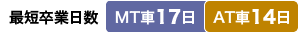 最短卒業日数 MT車:17日/AT車:14日