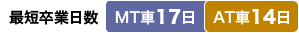 最短卒業日数　MT車：17日／AT車：14日